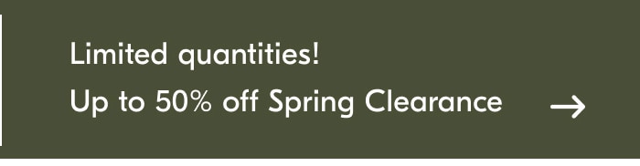 Limited quantities! Up to 50% off Spring Clearance