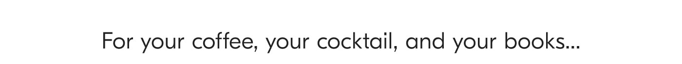 For your coffee, your cocktail, and your books...