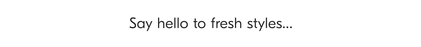 Say hello to fresh styles...