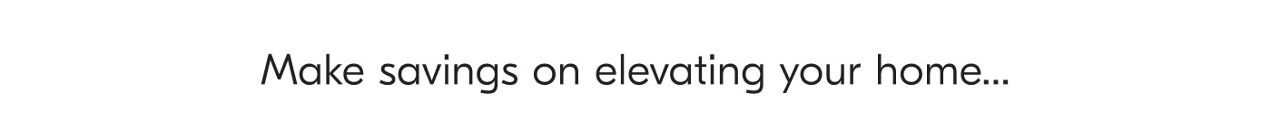 Make savings on elevating your home...