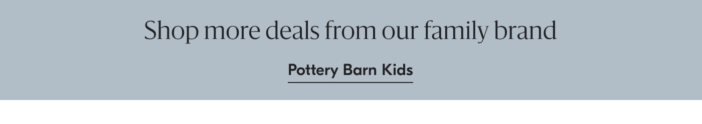 Shop more deals from our family brand - Pottery Barn Kids