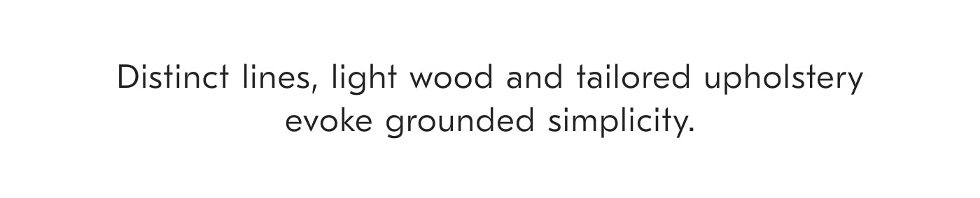 Distinct lines, light wood and tailored upholstery evoke grounded simplicity