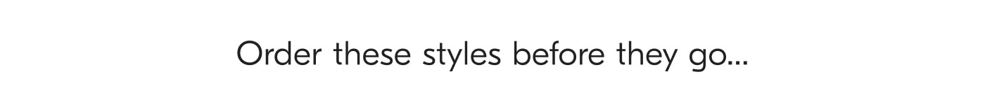 Order these styles before they go...