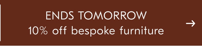 Ends Tomorrow 10% off bespoke furniture