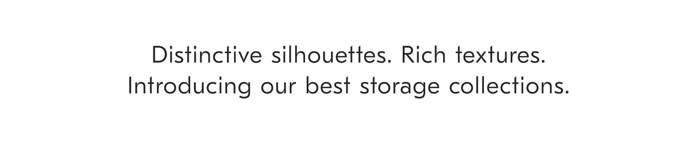 Distinctive silhouttes. Rich textures. Introducing our best storage collections.