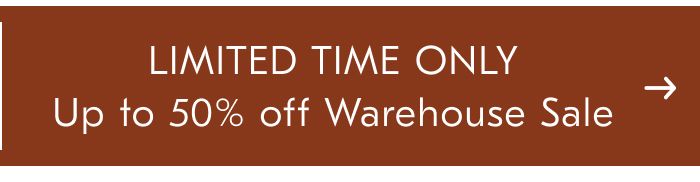 LIMITED TIME ONLY Up to 50% off Warehouse Sale
