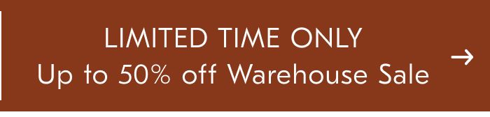 LIMITED TIME ONLY Up to 50% off Warehouse Sale