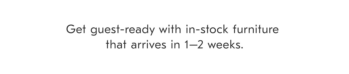 Get guest-ready with in-stock furniture that arrives in 1-2 weeks.