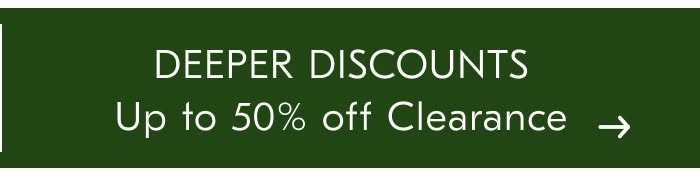DEEPER DISCOUNTS Up to 50% off Clearance