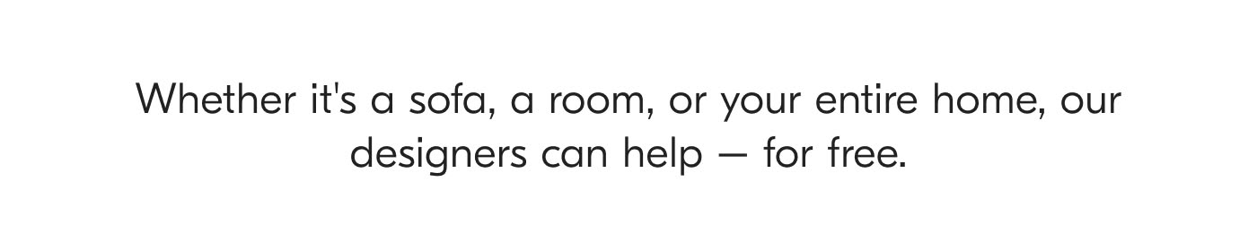 Whether it's a sofa, a room, or your entire home, our designers can help - for free.