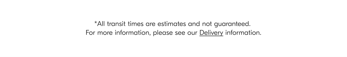 *All transit times are estimates and not guaranteed. For more information, please see our Delivery information.