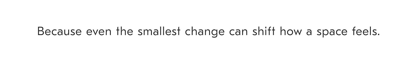 Because even the smallest change can shift how a space feels.