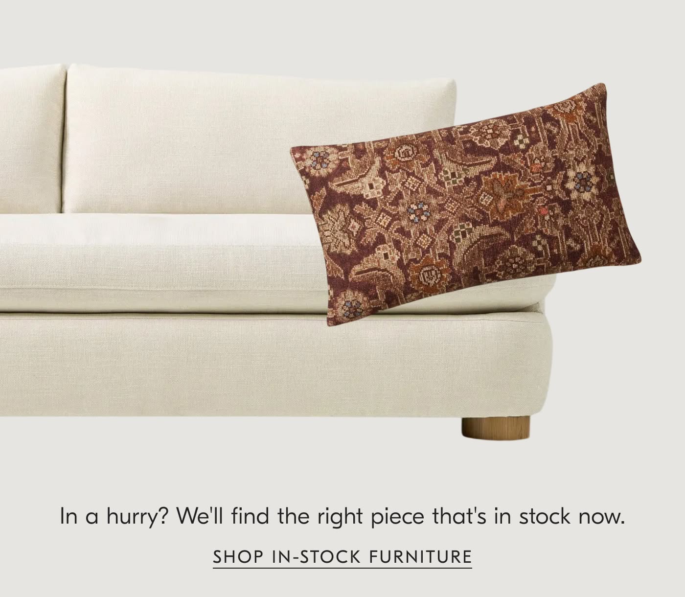 In a hurry? We'll find the right piece that's in stock now - Shop In-stock Furniture