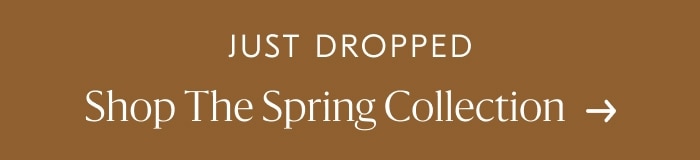 Just Dropped - Shop the Spring Collection