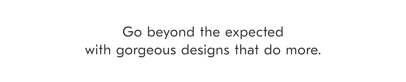 Go beyond the expected with gorgeous designs that do more.