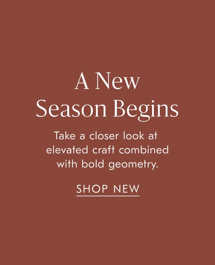 A New Season Begins | Take a closer look at elevated craft combined with bold geometry - Shop New