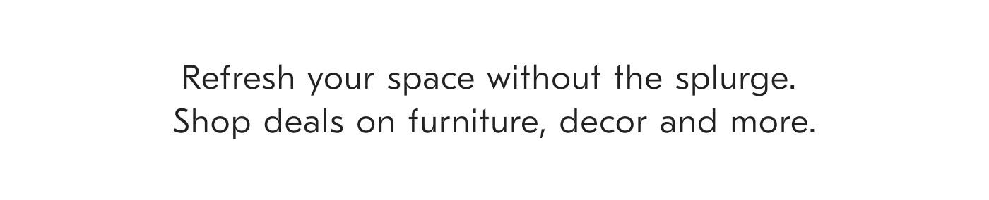 Refresh your space without the splurge. Shop deals on furniture, decor and more.