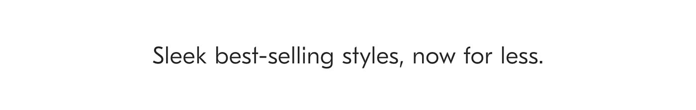 Sleek best-selling styles, now for less.