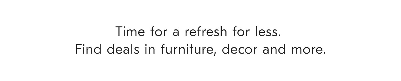 Time for a refresh for less. Find deals in furniture, decor and more.