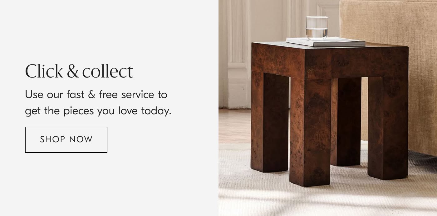 Click & Collect | Use our fast & free service to get the pieces you love today - Shop Now