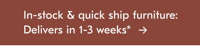 In-Stock & Quick Ship Furniture: Delivers In 1-3 Weeks*