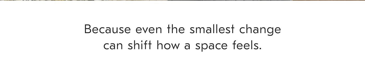 Because Even The Smallest Change Can Shift How A Space Feels.