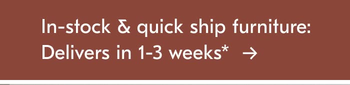 In-Stock & Quick Ship Furniture: Delivers In 1-3 Weeks*