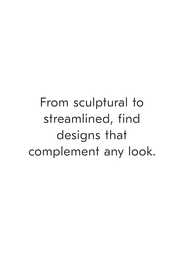 From sculptural to streamlined, find designs that complement any look.