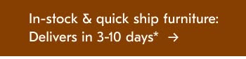In-stock & quick ship furniture: Delivers in 1-3 weeks*