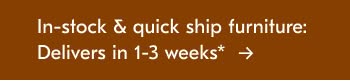 In-stock & quick ship furniture: Delivers in 1-3 weeks*
