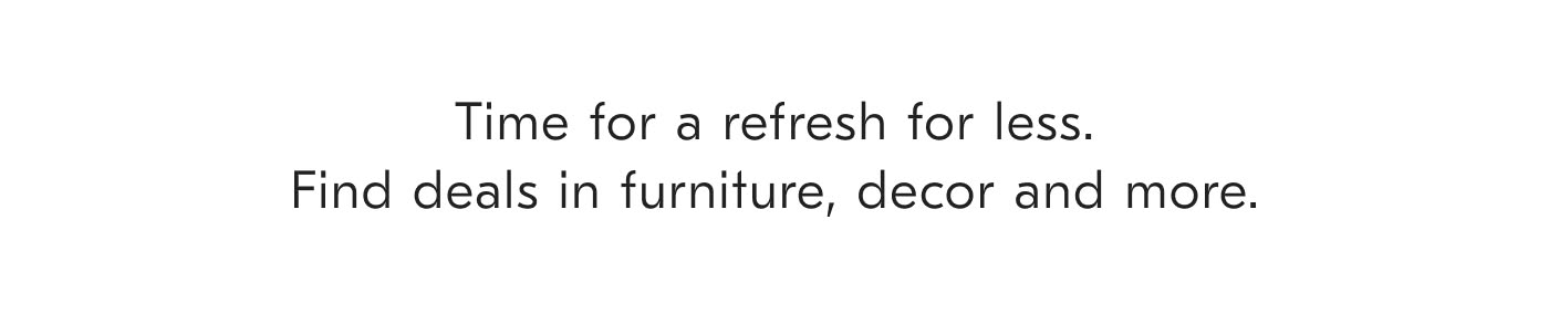 Time for a refresh for less. Find deals in furniture, decor and more.