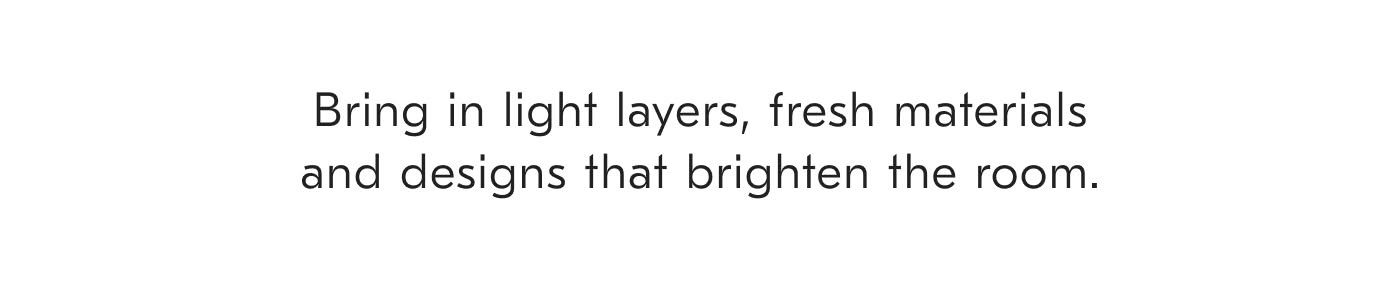 Bring in light layers, fresh materials and designs that brighten the room.