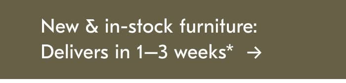 New & In-stock Furniture: Delivers in 1-3 weeks*