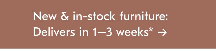 New & In-stock Furniture: Delivers in 1-3 weeks*
