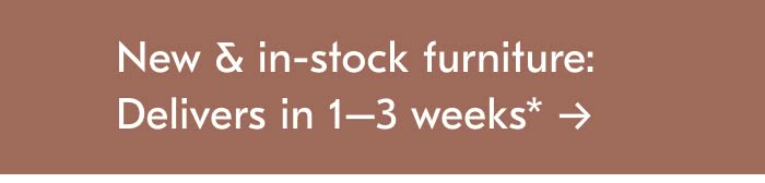 New & In-stock Furniture: Delivers in 1-3 weeks*
