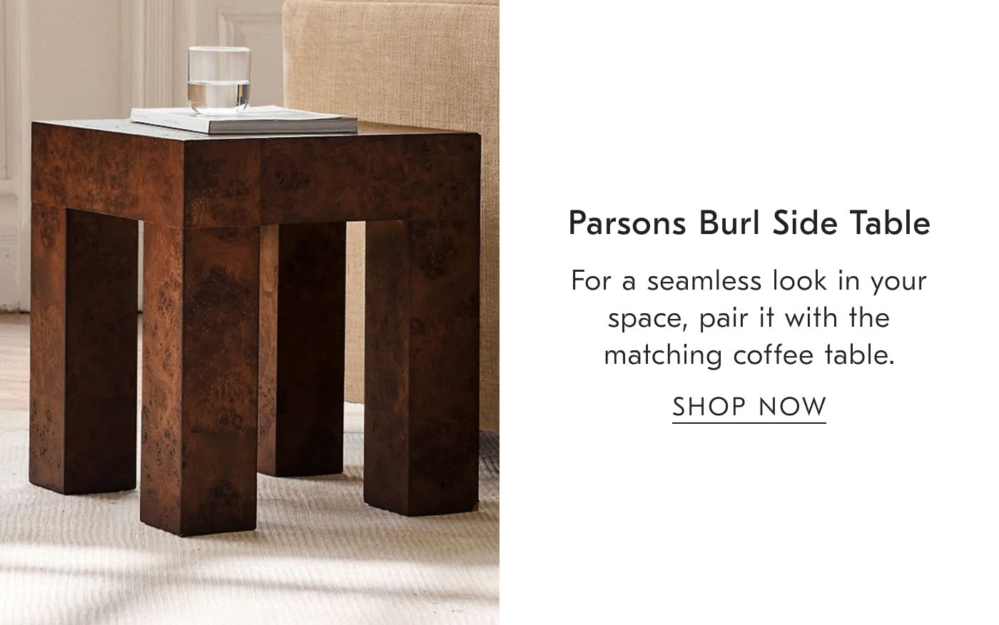 Parsons Burl Side Table | For a seamless look in your space, pair it with the matching coffee table - Shop Now