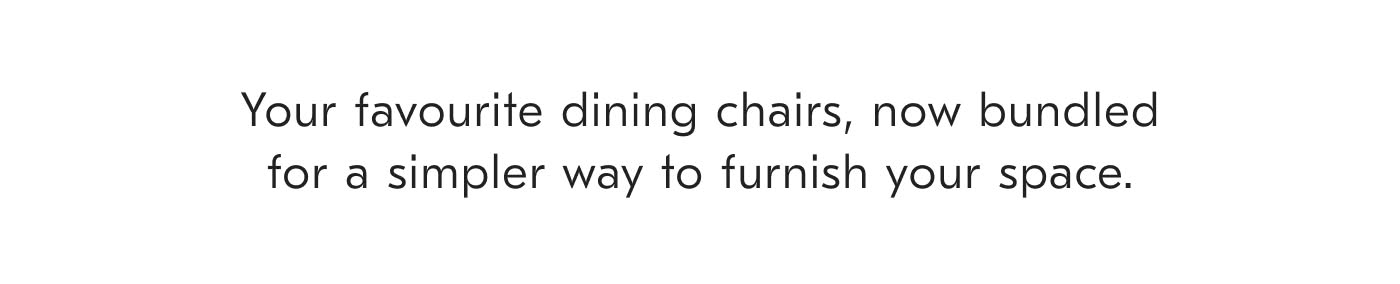 Your favourite dining chairs, now bundled for a simpler way to furnish your space.