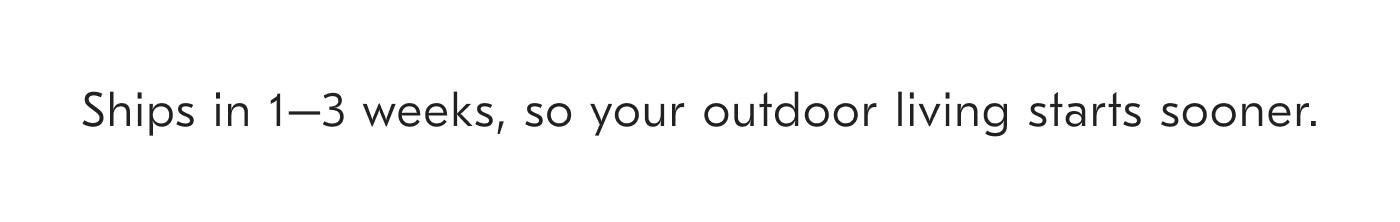 Ships in 1-3 weeks, so your outdoor living starts sooner.