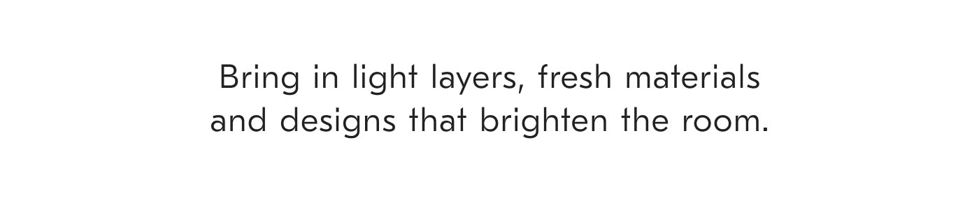 Bring in light layers, fresh materials and designs that brighten the room.