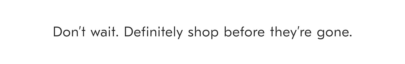 Don't wait. Definitely shop before they're gone.