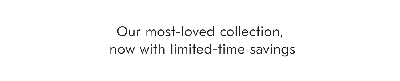 Our most-loved collection, now with limited-time savings