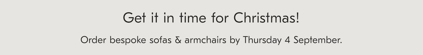 Get it in Time for Christmas! Order bespoke sofas & armchairs by Thursday 4 September.