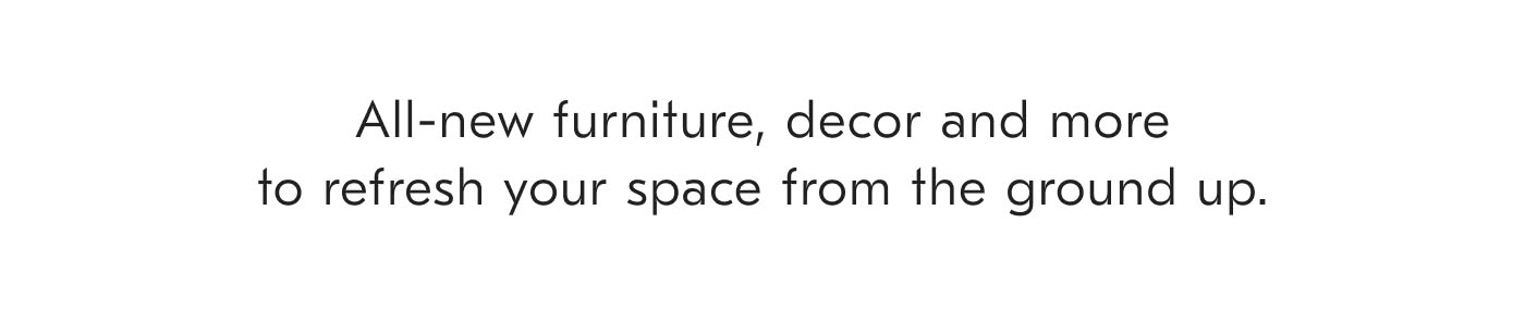 All-new furniture, decor and more to refresh your space from the ground up.