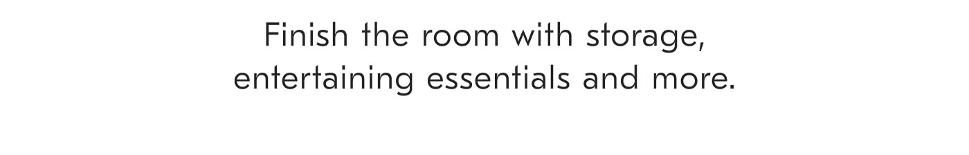 Finish the room with storage, entertaining essentials and more.