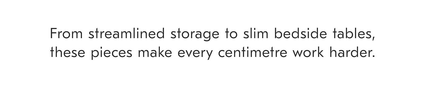From streamlined storage to slim bedside tables, these pieces make every centimetre work harder.