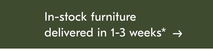 In-stock Furniture delivered in 1-3 weeks*